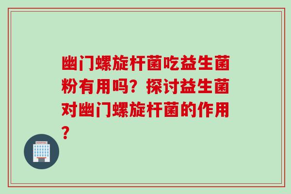 幽门螺旋杆菌吃益生菌粉有用吗？探讨益生菌对幽门螺旋杆菌的作用？