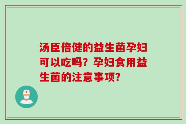 汤臣倍健的益生菌孕妇可以吃吗?孕妇食用益生菌的注意事项? 汤臣倍健的益生菌孕妇可以吃吗?孕妇食用益生菌的注意事项?
