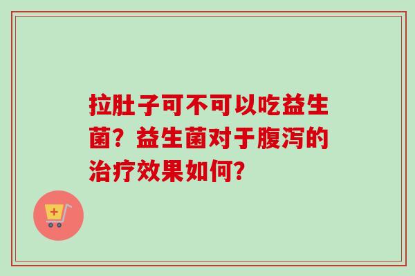 拉肚子可不可以吃益生菌？益生菌对于的效果如何？