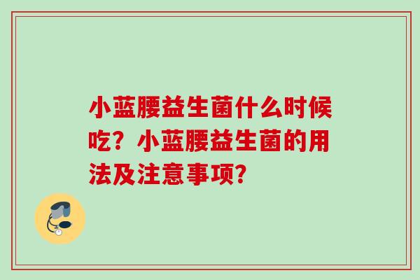 小蓝腰益生菌什么时候吃？小蓝腰益生菌的用法及注意事项？