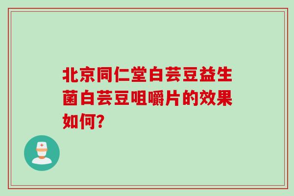 北京同仁堂白芸豆益生菌白芸豆咀嚼片的效果如何? 北京同仁堂白芸豆益生菌白芸豆咀嚼片的效果如何?