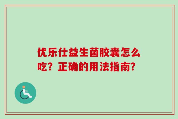 优乐仕益生菌胶囊怎么吃?正确的用法指南? 优乐仕益生菌胶囊怎么吃?正确的用法指南?