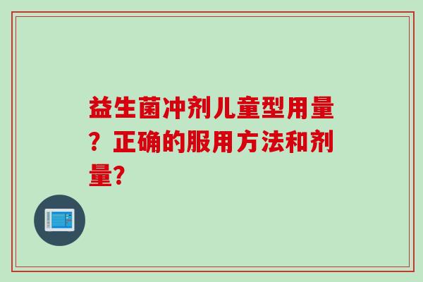 益生菌冲剂儿童型用量？正确的服用方法和剂量？