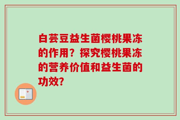 白芸豆益生菌樱桃果冻的作用?探究樱桃果冻的营养价值和益生菌的功效? 白芸豆益生菌樱桃果冻的作用?探究樱桃果冻的营养价值和益生菌的功效?