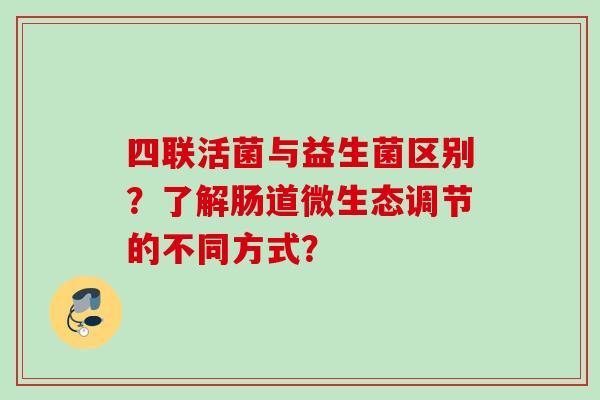 四联活菌与益生菌区别？了解肠道微生态调节的不同方式？