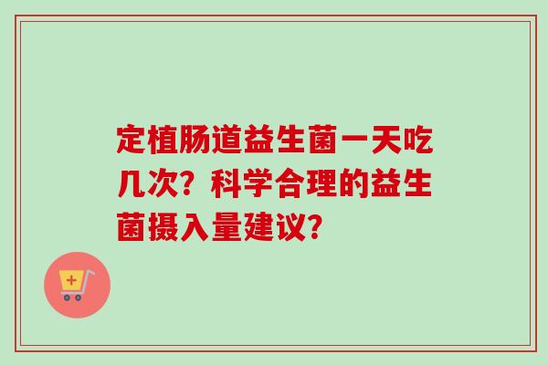 定植肠道益生菌一天吃几次?科学合理的益生菌摄入量建议? 定植肠道益生菌一天吃几次?科学合理的益生菌摄入量建议?