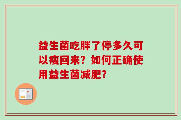 益生菌吃胖了停多久可以瘦回来?如何正确使用益生菌? 益生菌吃胖了停多久可以瘦回来?如何正确使用益生菌?