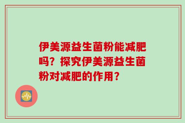 伊美源益生菌粉能吗？探究伊美源益生菌粉对的作用？