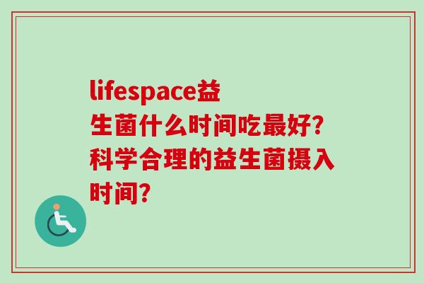 lifespace益生菌什么时间吃好？科学合理的益生菌摄入时间？