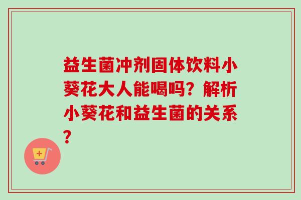 益生菌冲剂固体饮料小葵花大人能喝吗?解析小葵花和益生菌的关系? 益生菌冲剂固体饮料小葵花大人能喝吗?解析小葵花和益生菌的关系?