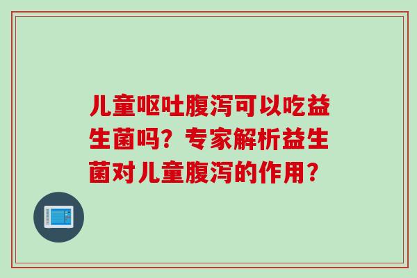 儿童可以吃益生菌吗?专家解析益生菌对儿童的作用? 儿童可以吃益生菌吗?专家解析益生菌对儿童的作用?