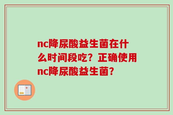 nc降尿酸益生菌在什么时间段吃？正确使用nc降尿酸益生菌？