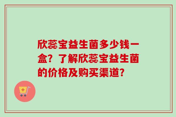 欣蕊宝益生菌多少钱一盒？了解欣蕊宝益生菌的价格及购买渠道？
