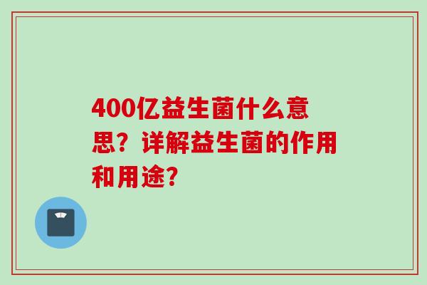 400亿益生菌什么意思？详解益生菌的作用和用途？