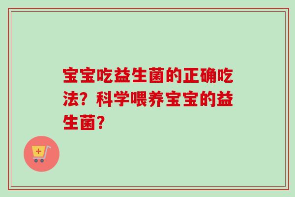 宝宝吃益生菌的正确吃法？科学喂养宝宝的益生菌？