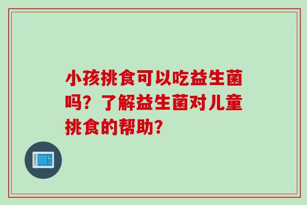 小孩挑食可以吃益生菌吗？了解益生菌对儿童挑食的帮助？