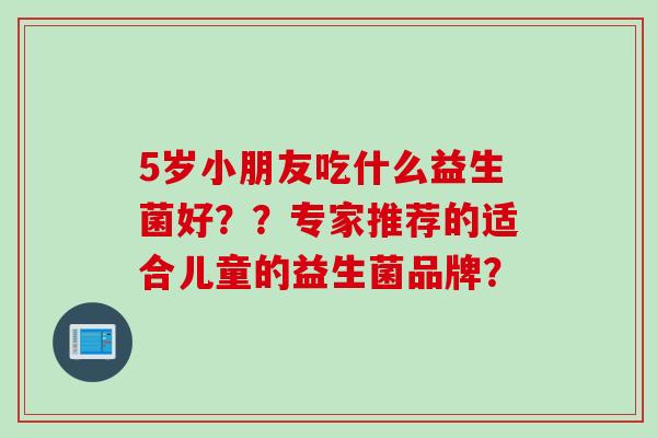 5岁小朋友吃什么益生菌好？？专家推荐的适合儿童的益生菌品牌？