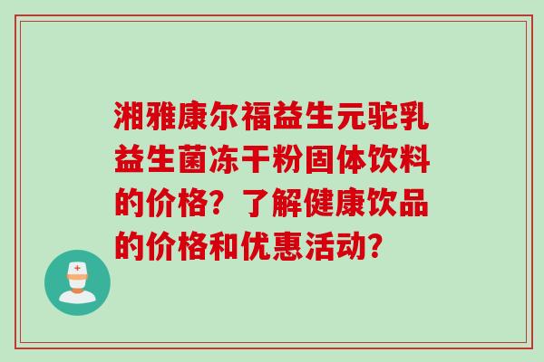 湘雅康尔福益生元驼乳益生菌冻干粉固体饮料的价格？了解健康饮品的价格和优惠活动？