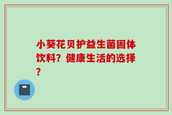 小葵花贝护益生菌固体饮料？健康生活的选择？