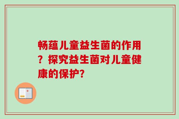畅蕴儿童益生菌的作用？探究益生菌对儿童健康的保护？