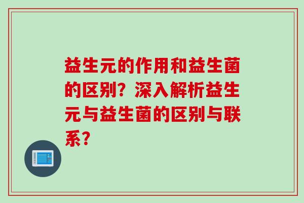 益生元的作用和益生菌的区别？深入解析益生元与益生菌的区别与联系？