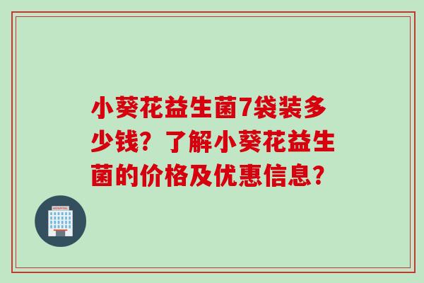 小葵花益生菌7袋装多少钱？了解小葵花益生菌的价格及优惠信息？