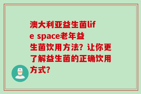 澳大利亚益生菌life space老年益生菌饮用方法？让你更了解益生菌的正确饮用方式？
