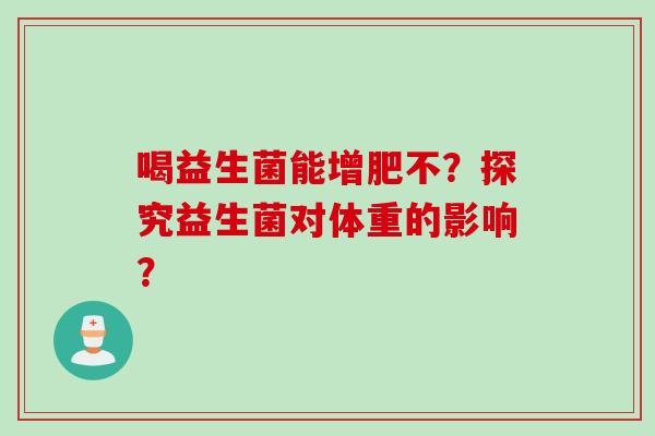 喝益生菌能增肥不？探究益生菌对体重的影响？