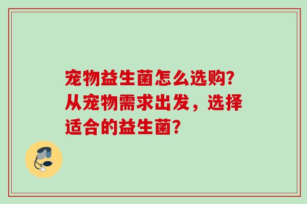 宠物益生菌怎么选购？从宠物需求出发，选择适合的益生菌？