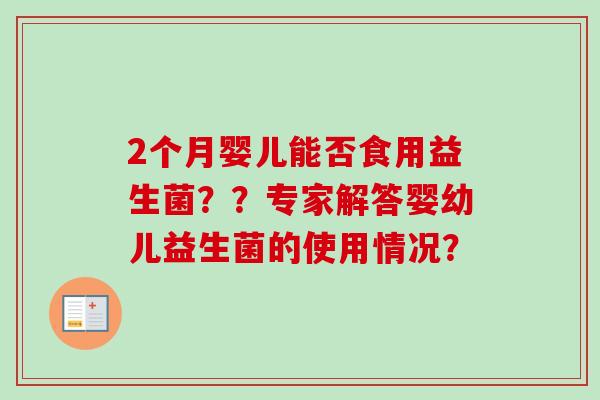 2个月婴儿能否食用益生菌？？专家解答婴幼儿益生菌的使用情况？