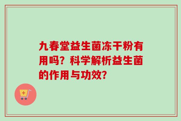 九春堂益生菌冻干粉有用吗？科学解析益生菌的作用与功效？