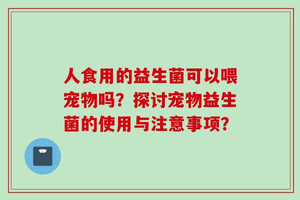 人食用的益生菌可以喂宠物吗？探讨宠物益生菌的使用与注意事项？