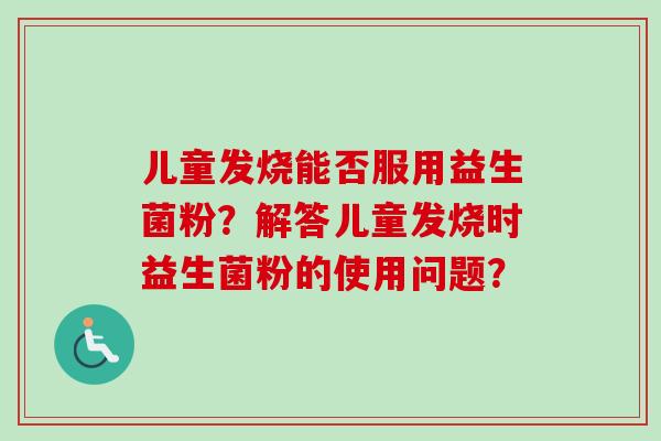 儿童发烧能否服用益生菌粉？解答儿童发烧时益生菌粉的使用问题？