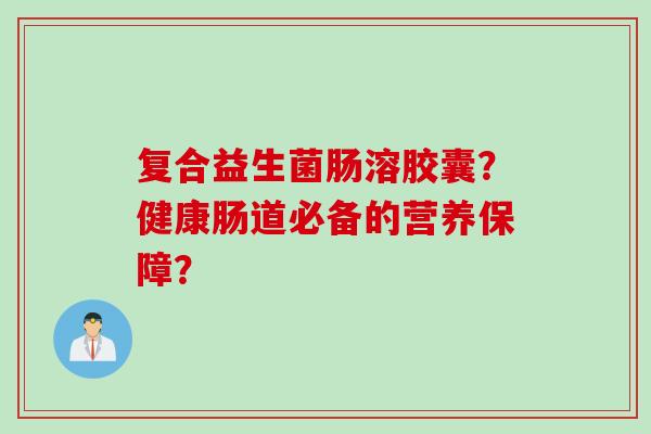 复合益生菌肠溶胶囊？健康肠道必备的营养保障？