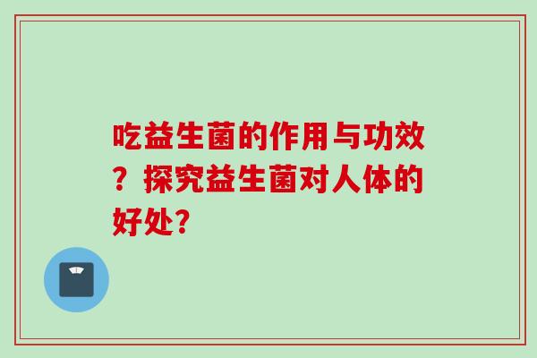 吃益生菌的作用与功效？探究益生菌对人体的好处？