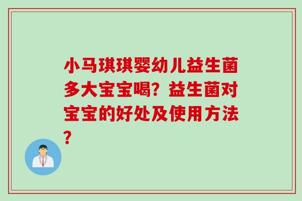小马琪琪婴幼儿益生菌多大宝宝喝？益生菌对宝宝的好处及使用方法？