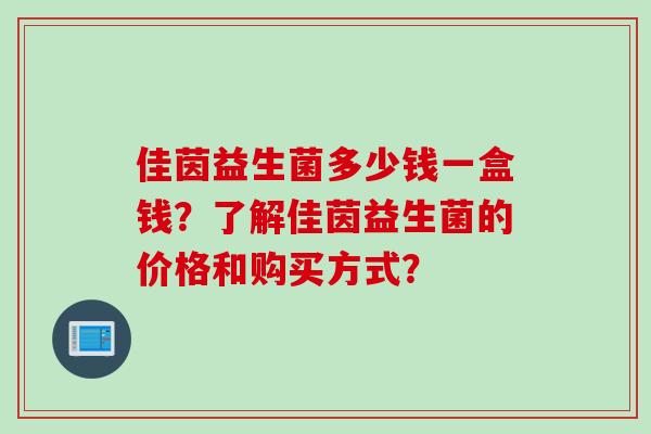 佳茵益生菌多少钱一盒钱？了解佳茵益生菌的价格和购买方式？