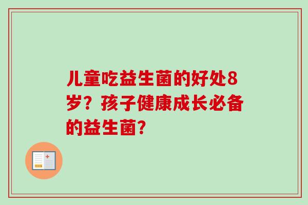儿童吃益生菌的好处8岁？孩子健康成长必备的益生菌？