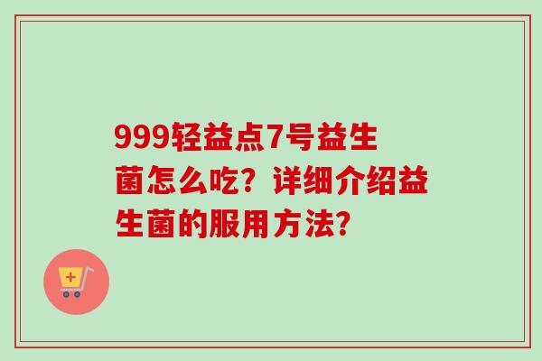 999轻益点7号益生菌怎么吃？详细介绍益生菌的服用方法？