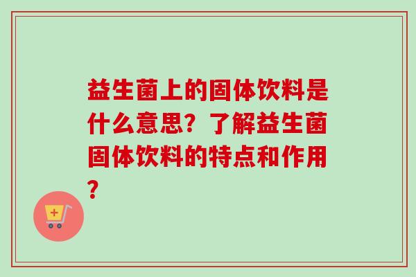 益生菌上的固体饮料是什么意思？了解益生菌固体饮料的特点和作用？