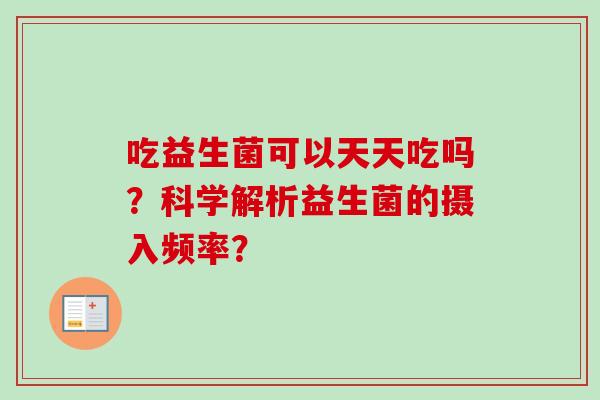 吃益生菌可以天天吃吗？科学解析益生菌的摄入频率？