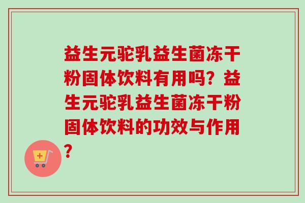 益生元驼乳益生菌冻干粉固体饮料有用吗？益生元驼乳益生菌冻干粉固体饮料的功效与作用？