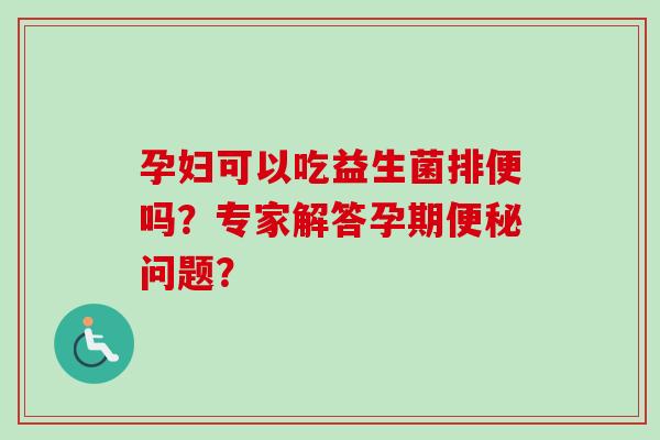 孕妇可以吃益生菌排便吗？专家解答孕期问题？