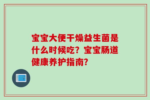 宝宝大便干燥益生菌是什么时候吃？宝宝肠道健康养护指南？