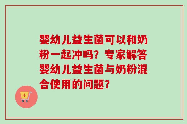 婴幼儿益生菌可以和奶粉一起冲吗？专家解答婴幼儿益生菌与奶粉混合使用的问题？