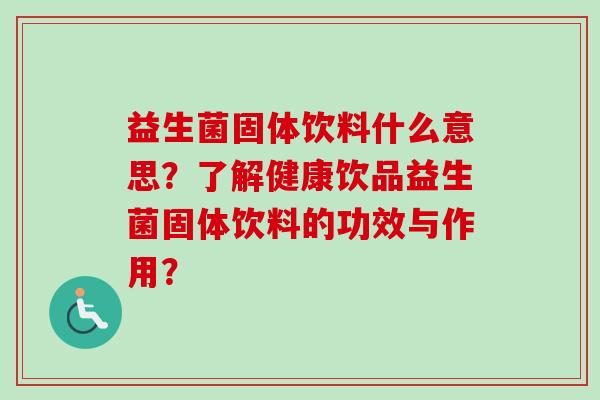 益生菌固体饮料什么意思？了解健康饮品益生菌固体饮料的功效与作用？