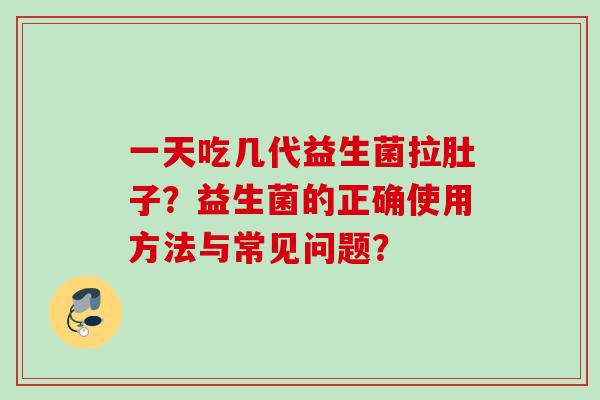 一天吃几代益生菌拉肚子？益生菌的正确使用方法与常见问题？