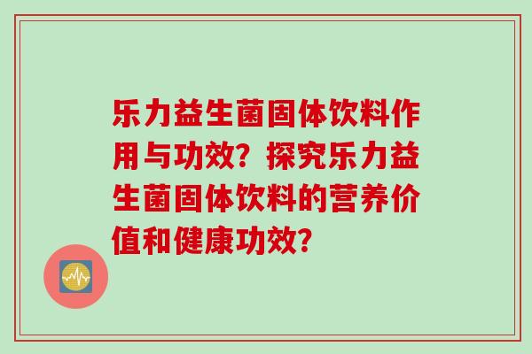 乐力益生菌固体饮料作用与功效？探究乐力益生菌固体饮料的营养价值和健康功效？