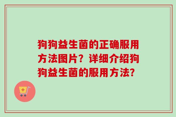 狗狗益生菌的正确服用方法图片？详细介绍狗狗益生菌的服用方法？