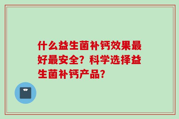 什么益生菌补钙效果好安全？科学选择益生菌补钙产品？